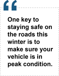 One key to staying safe on the roads this winter is to make sure your vehicle is in peak condition. 